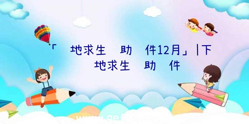 「绝地求生辅助软件12月」|下载绝地求生辅助软件